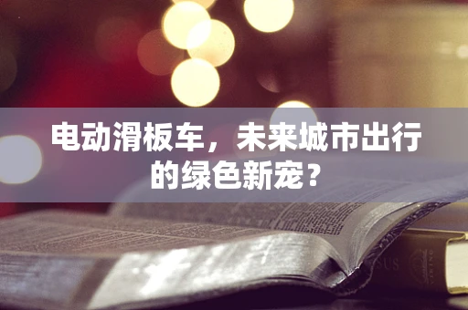 电动滑板车，未来城市出行的绿色新宠？