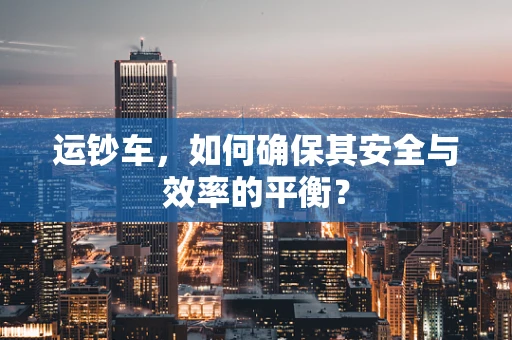 运钞车，如何确保其安全与效率的平衡？