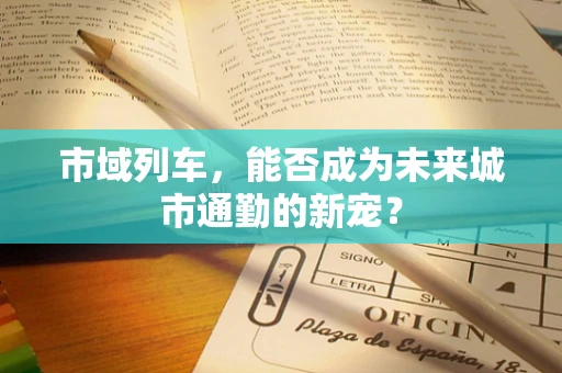 市域列车，能否成为未来城市通勤的新宠？