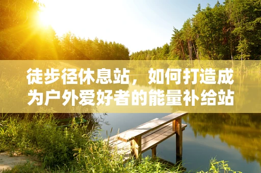 徒步径休息站，如何打造成为户外爱好者的能量补给站？