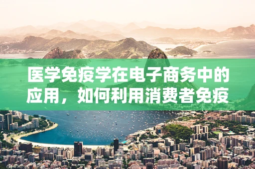 医学免疫学在电子商务中的应用，如何利用消费者免疫机制提升在线销售？