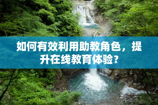 如何有效利用助教角色，提升在线教育体验？