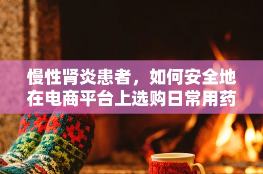 慢性肾炎患者，如何安全地在电商平台上选购日常用药？