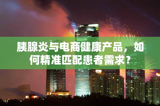 胰腺炎与电商健康产品，如何精准匹配患者需求？