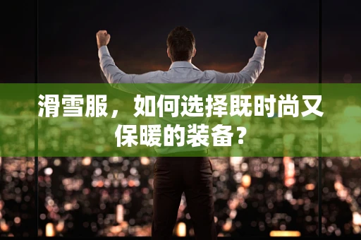 滑雪服，如何选择既时尚又保暖的装备？