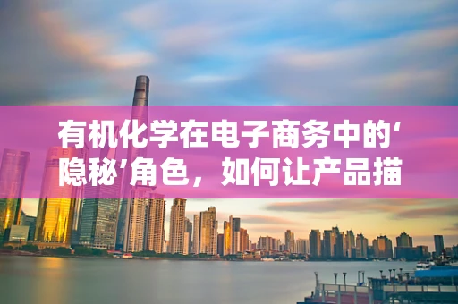 有机化学在电子商务中的‘隐秘’角色，如何让产品描述更吸引人？