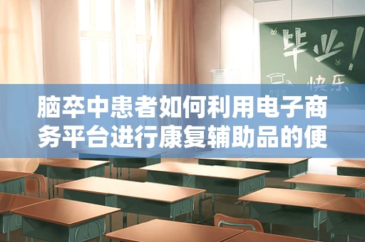 脑卒中患者如何利用电子商务平台进行康复辅助品的便捷选购？