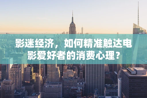 影迷经济，如何精准触达电影爱好者的消费心理？