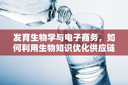 发育生物学与电子商务，如何利用生物知识优化供应链管理？