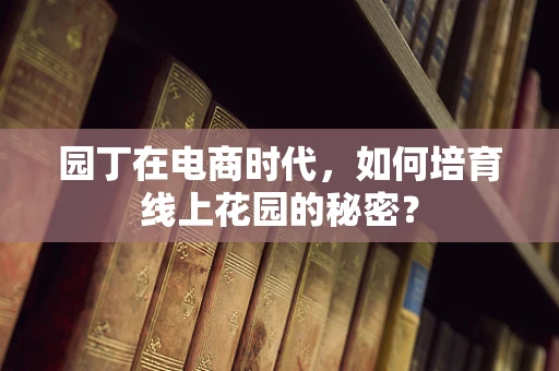 园丁在电商时代，如何培育线上花园的秘密？