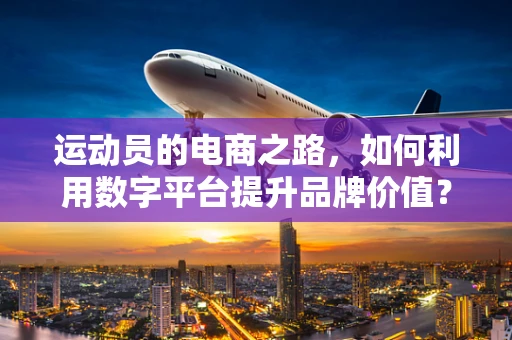 运动员的电商之路，如何利用数字平台提升品牌价值？