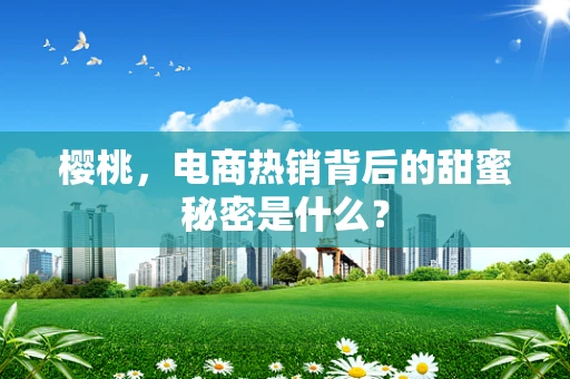 樱桃，电商热销背后的甜蜜秘密是什么？
