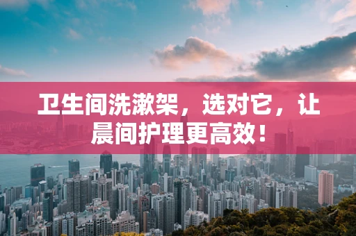 卫生间洗漱架，选对它，让晨间护理更高效！