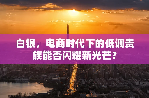 白银，电商时代下的低调贵族能否闪耀新光芒？