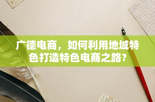 广德电商，如何利用地域特色打造特色电商之路？