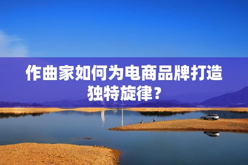 作曲家如何为电商品牌打造独特旋律？