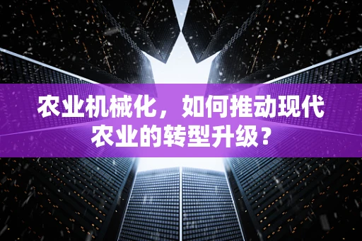农业机械化，如何推动现代农业的转型升级？