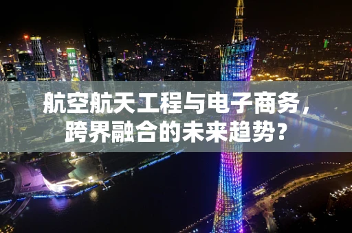 航空航天工程与电子商务，跨界融合的未来趋势？