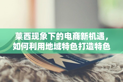 莱西现象下的电商新机遇，如何利用地域特色打造特色电商之路？