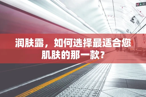 润肤露，如何选择最适合您肌肤的那一款？