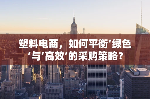 塑料电商，如何平衡‘绿色’与‘高效’的采购策略？