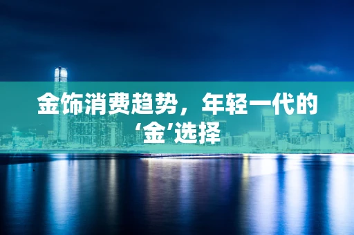 金饰消费趋势，年轻一代的‘金’选择