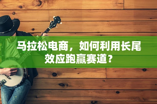 马拉松电商，如何利用长尾效应跑赢赛道？