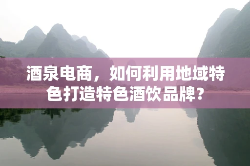 酒泉电商，如何利用地域特色打造特色酒饮品牌？