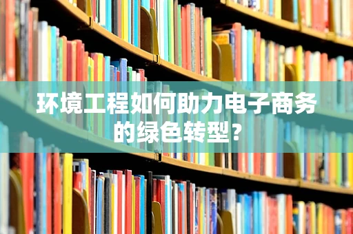 环境工程如何助力电子商务的绿色转型？