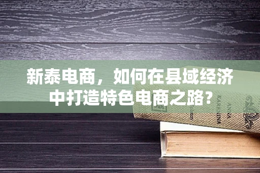 新泰电商，如何在县域经济中打造特色电商之路？