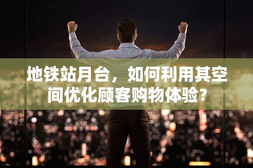 地铁站月台，如何利用其空间优化顾客购物体验？