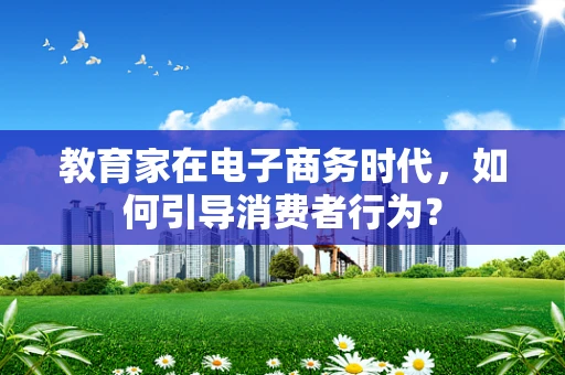 教育家在电子商务时代，如何引导消费者行为？