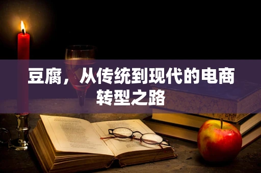 豆腐，从传统到现代的电商转型之路
