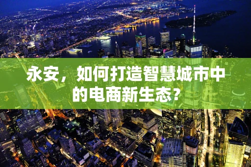 永安，如何打造智慧城市中的电商新生态？
