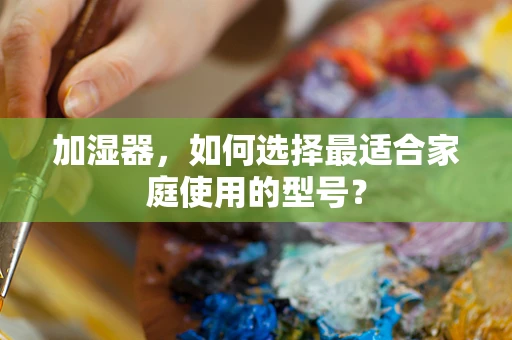 加湿器，如何选择最适合家庭使用的型号？