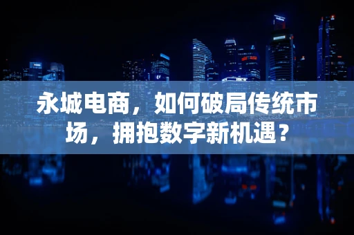 永城电商，如何破局传统市场，拥抱数字新机遇？