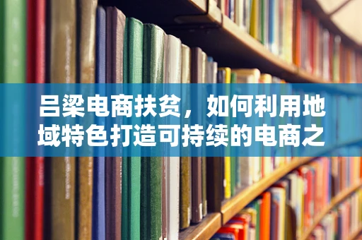 吕梁电商扶贫，如何利用地域特色打造可持续的电商之路？