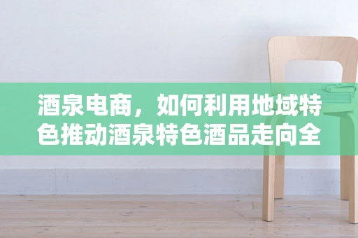 酒泉电商，如何利用地域特色推动酒泉特色酒品走向全国？
