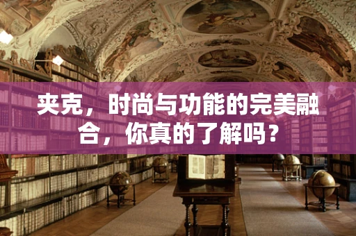 夹克，时尚与功能的完美融合，你真的了解吗？