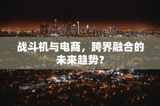 战斗机与电商，跨界融合的未来趋势？