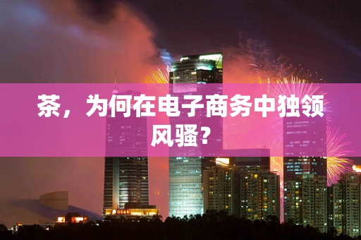 茶，为何在电子商务中独领风骚？