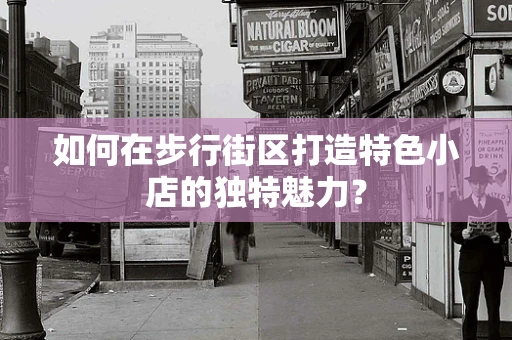 如何在步行街区打造特色小店的独特魅力？