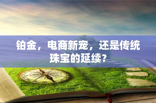 铂金，电商新宠，还是传统珠宝的延续？