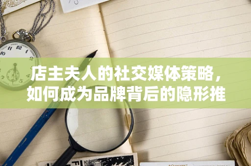 店主夫人的社交媒体策略，如何成为品牌背后的隐形推手？