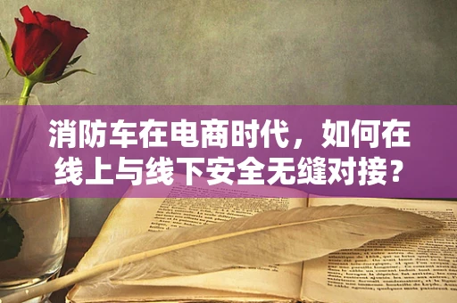 消防车在电商时代，如何在线上与线下安全无缝对接？