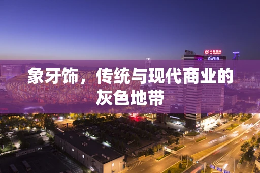 象牙饰，传统与现代商业的灰色地带