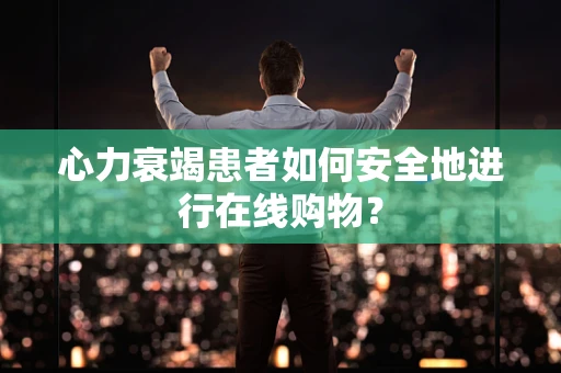 心力衰竭患者如何安全地进行在线购物？